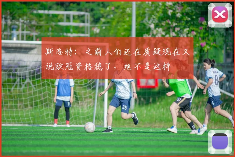 斯洛特：之前人们还在质疑现在又说欧冠资格稳了，绝不是这样