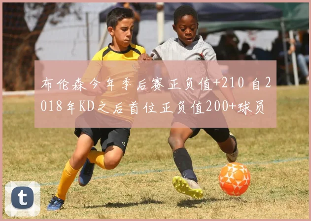 布伦森今年季后赛正负值+210 自2018年KD之后首位正负值200+球员